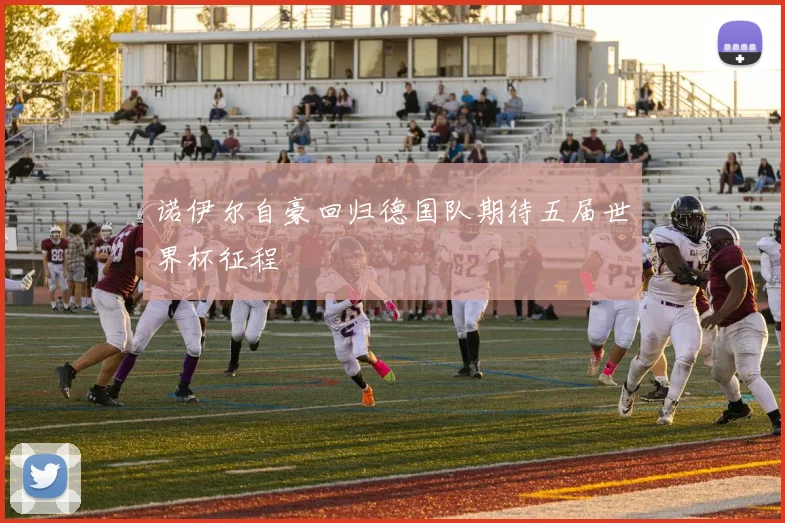 诺伊尔自豪回归德国队期待五届世界杯征程