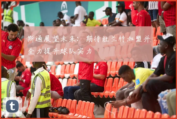 斯通展望未来：期待杜兰特加盟并全力提升球队实力