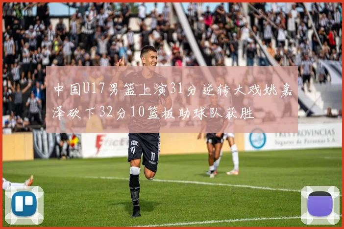 中国U17男篮上演31分逆转大戏姚嘉泽砍下32分10篮板助球队获胜
