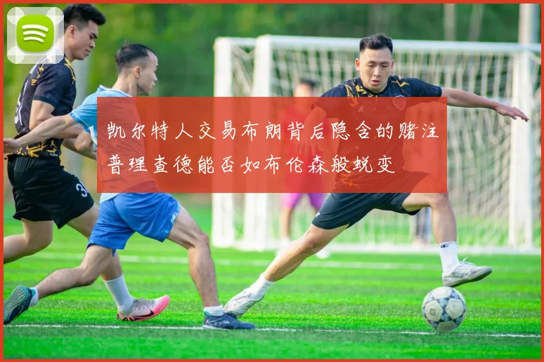 凯尔特人交易布朗背后隐含的赌注普理查德能否如布伦森般蜕变