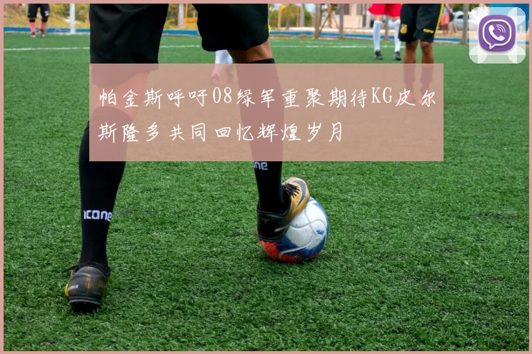 帕金斯呼吁08绿军重聚期待KG皮尔斯隆多共同回忆辉煌岁月