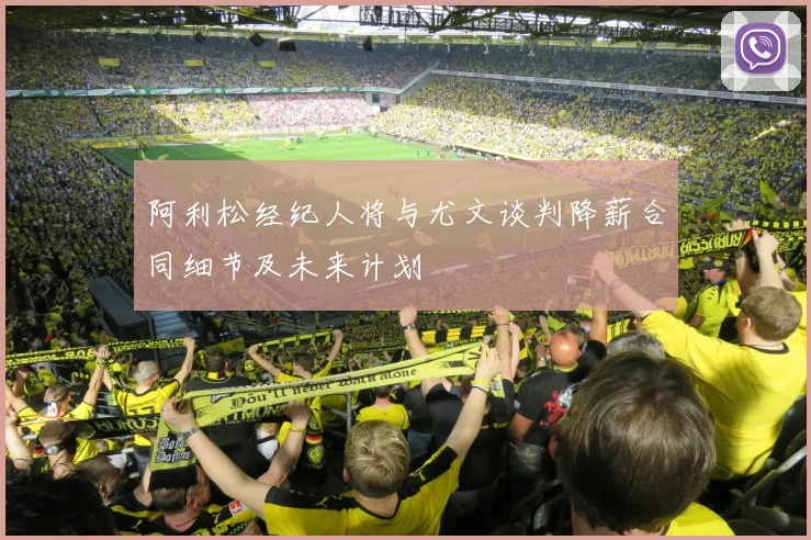 阿利松经纪人将与尤文谈判降薪合同细节及未来计划