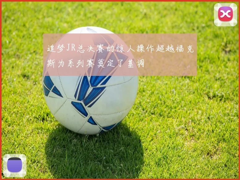 追梦JR总决赛的惊人操作超越福克斯为系列赛奠定了基调