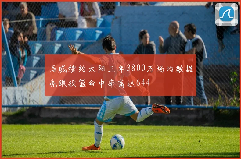马威续约太阳三年3800万场均数据亮眼投篮命中率高达644