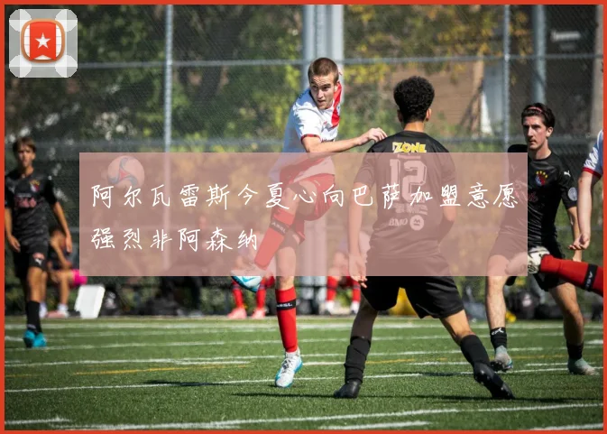 阿尔瓦雷斯今夏心向巴萨加盟意愿强烈非阿森纳