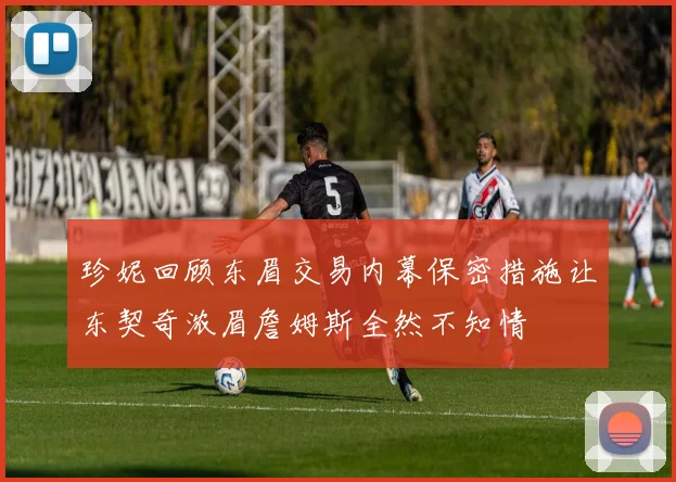 珍妮回顾东眉交易内幕保密措施让东契奇浓眉詹姆斯全然不知情