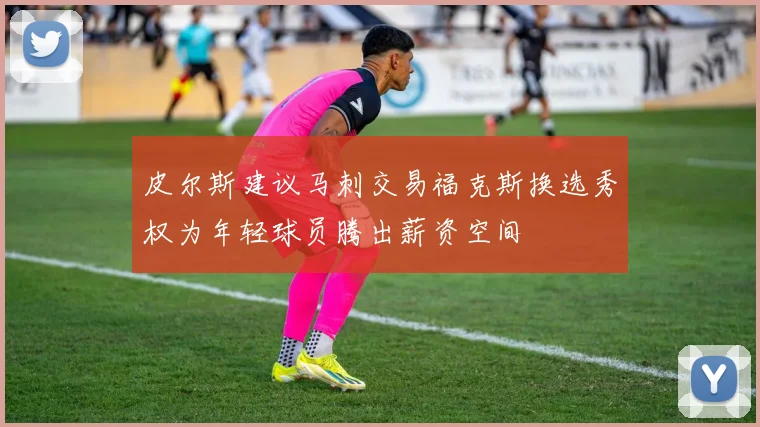 皮尔斯建议马刺交易福克斯换选秀权为年轻球员腾出薪资空间