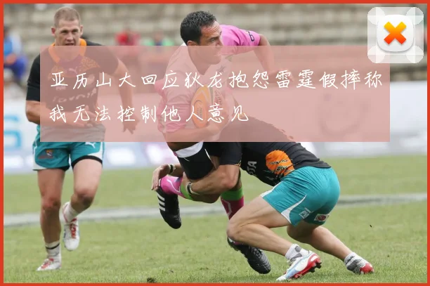 亚历山大回应狄龙抱怨雷霆假摔称我无法控制他人意见