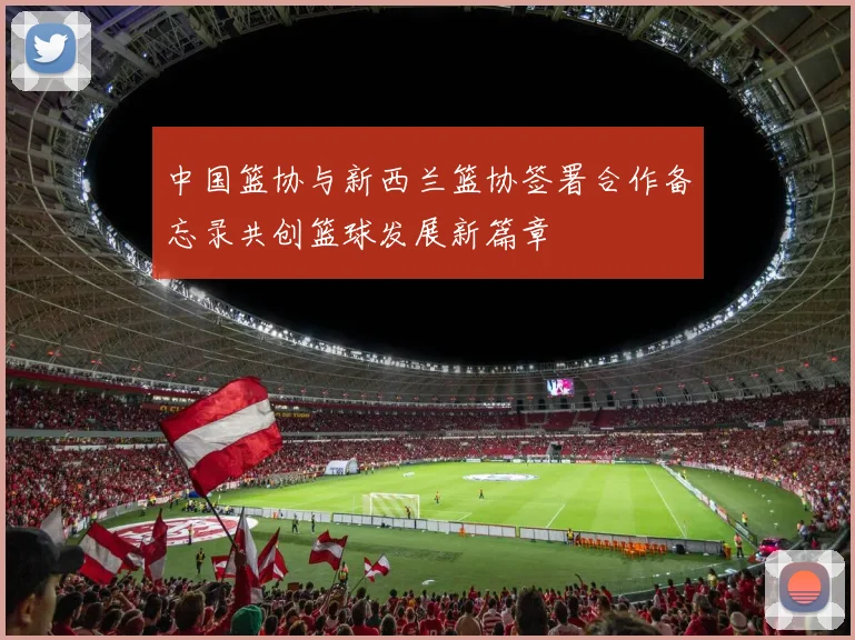 中国篮协与新西兰篮协签署合作备忘录共创篮球发展新篇章