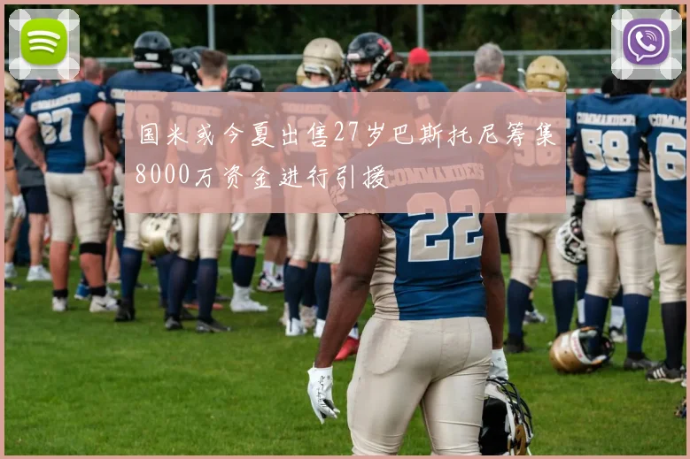 国米或今夏出售27岁巴斯托尼筹集8000万资金进行引援
