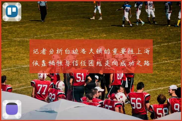 记者分析白边洛夫顿的重要性上海依靠牺牲与信任团结走向成功之路