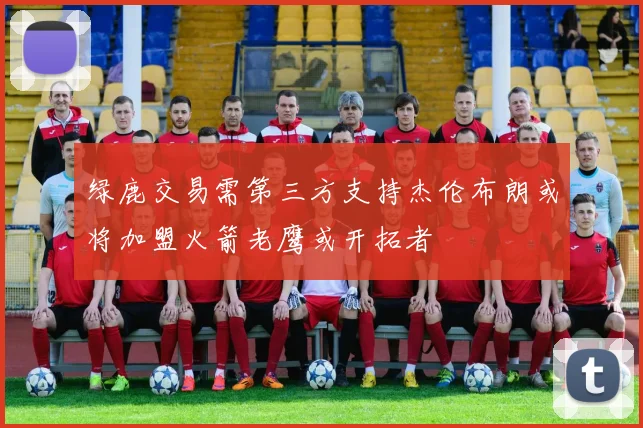 绿鹿交易需第三方支持杰伦布朗或将加盟火箭老鹰或开拓者