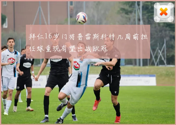 拜仁16岁门将普雷斯科特几周前担任球童现有望出战欧冠
