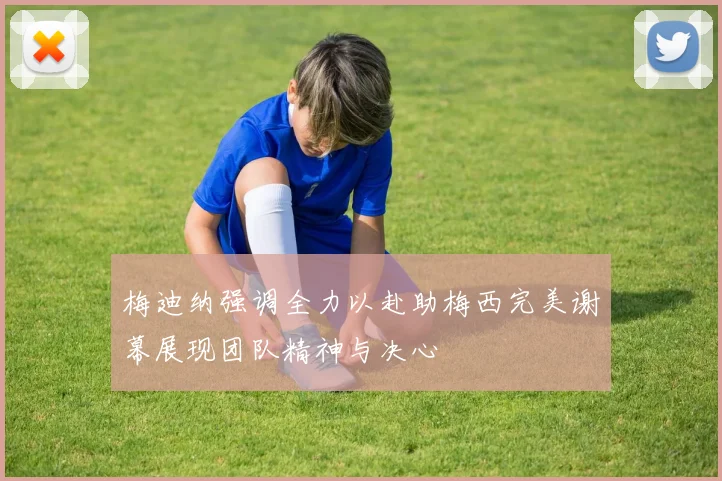 梅迪纳强调全力以赴助梅西完美谢幕展现团队精神与决心