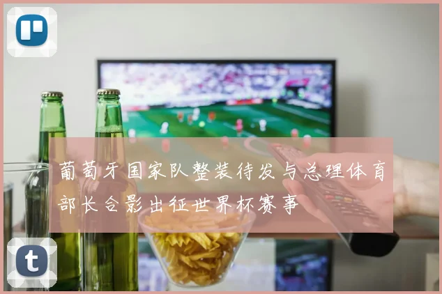 葡萄牙国家队整装待发与总理体育部长合影出征世界杯赛事