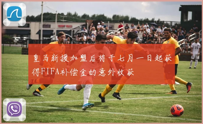 皇马新援加盟后将于七月一日起获得FIFA补偿金的意外收获