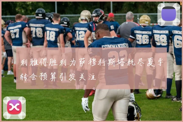 利雅得胜利为萨穆科斯塔耗尽夏季转会预算引发关注