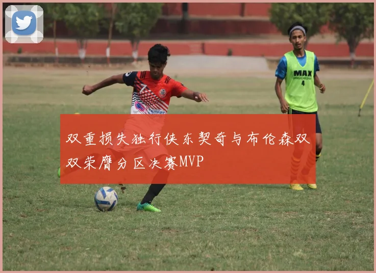 双重损失独行侠东契奇与布伦森双双荣膺分区决赛MVP
