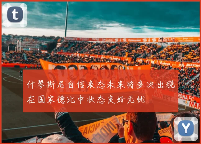 什琴斯尼自信表态未来将多次出现在国家德比中状态良好无忧
