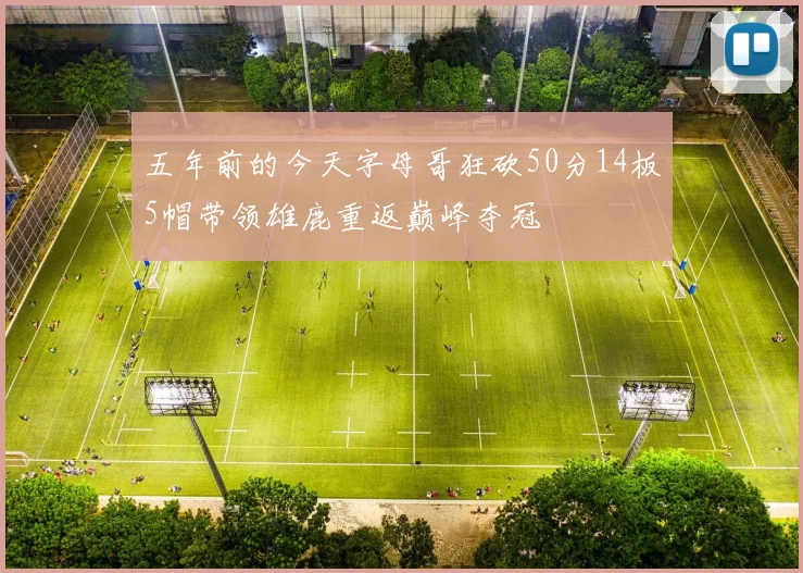 五年前的今天字母哥狂砍50分14板5帽带领雄鹿重返巅峰夺冠