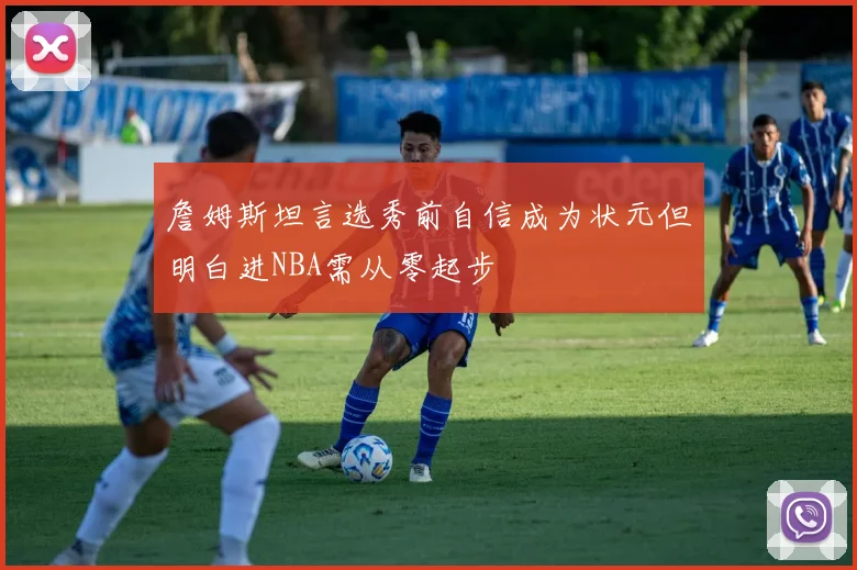 詹姆斯坦言选秀前自信成为状元但明白进NBA需从零起步