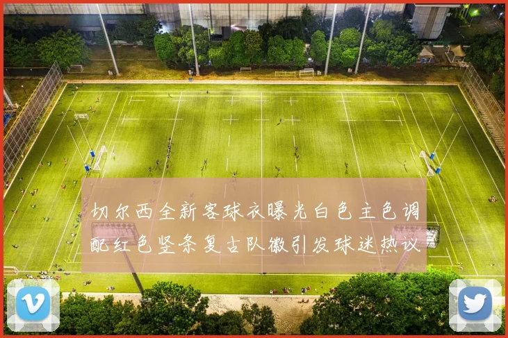 切尔西全新客球衣曝光白色主色调配红色竖条复古队徽引发球迷热议