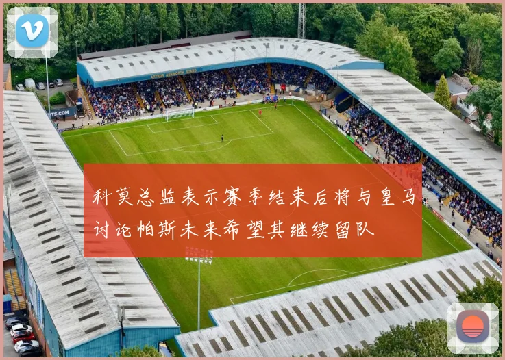 科莫总监表示赛季结束后将与皇马讨论帕斯未来希望其继续留队
