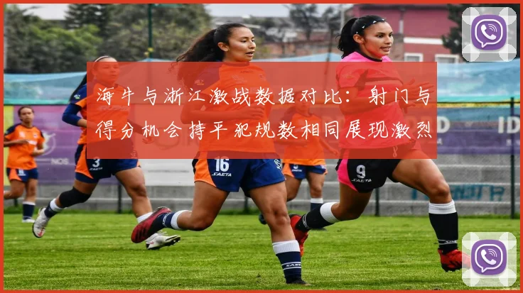 海牛与浙江激战数据对比：射门与得分机会持平犯规数相同展现激烈竞争