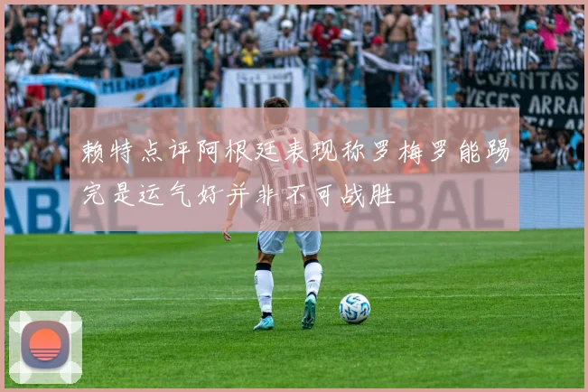 赖特点评阿根廷表现称罗梅罗能踢完是运气好并非不可战胜