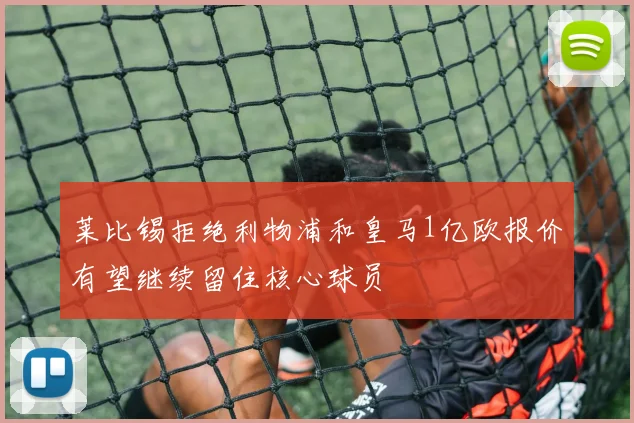 莱比锡拒绝利物浦和皇马1亿欧报价有望继续留住核心球员
