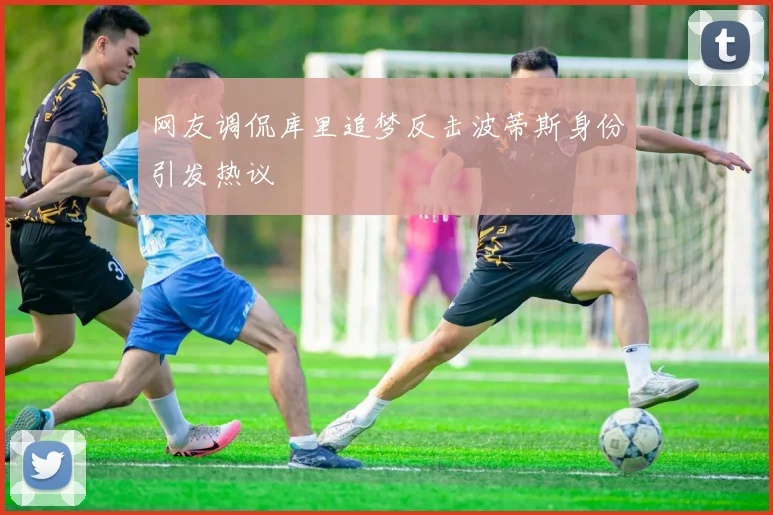 网友调侃库里追梦反击波蒂斯身份引发热议