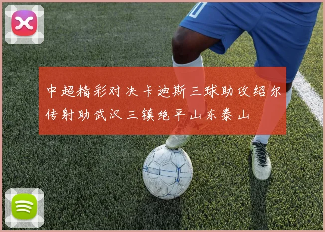 中超精彩对决卡迪斯三球助攻绍尔传射助武汉三镇绝平山东泰山