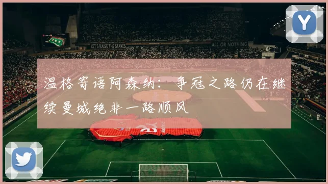 温格寄语阿森纳：争冠之路仍在继续曼城绝非一路顺风
