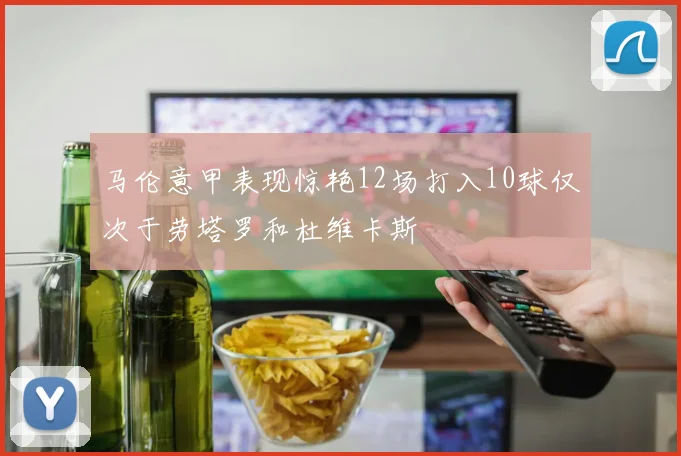 马伦意甲表现惊艳12场打入10球仅次于劳塔罗和杜维卡斯