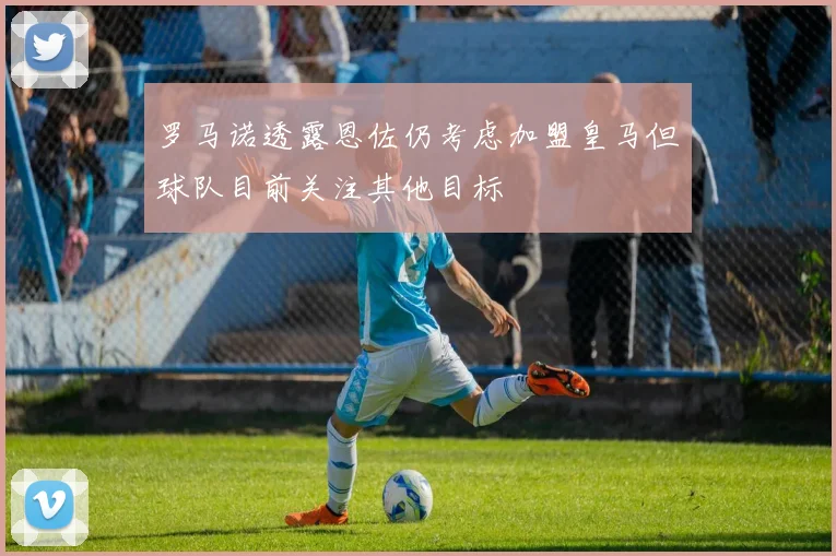 罗马诺透露恩佐仍考虑加盟皇马但球队目前关注其他目标