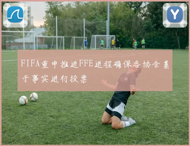 FIFA重申推进FFE进程确保各协会基于事实进行投票