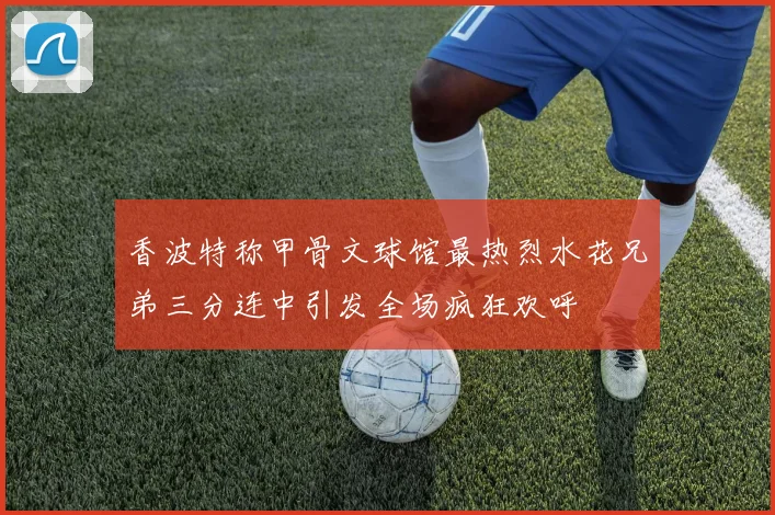 香波特称甲骨文球馆最热烈水花兄弟三分连中引发全场疯狂欢呼