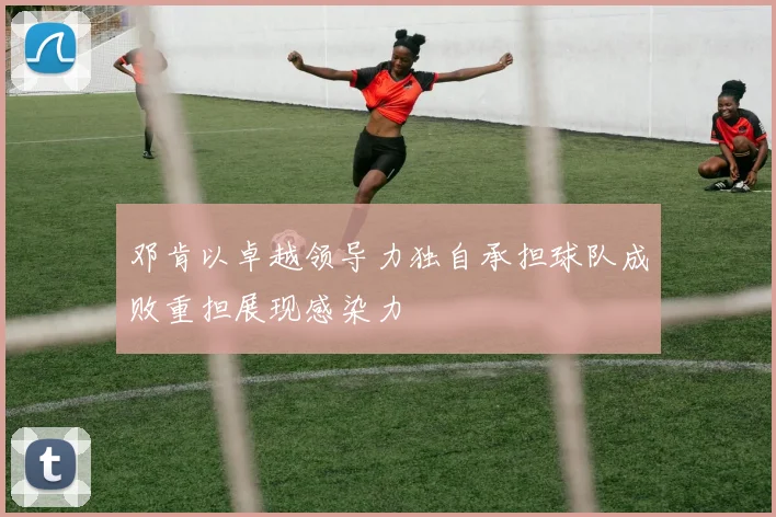邓肯以卓越领导力独自承担球队成败重担展现感染力