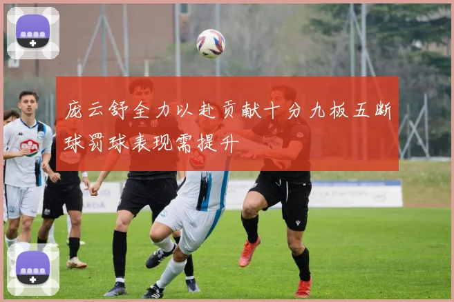 庞云舒全力以赴贡献十分九板五断球罚球表现需提升