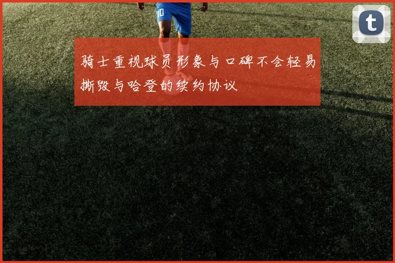 骑士重视球员形象与口碑不会轻易撕毁与哈登的续约协议